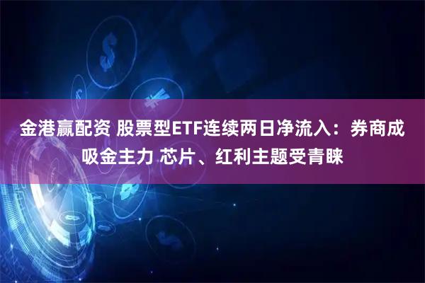 金港赢配资 股票型ETF连续两日净流入：券商成吸金主力 芯片、红利主题受青睐