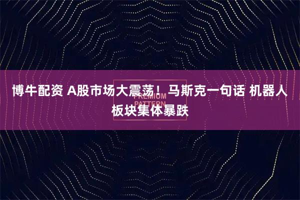 博牛配资 A股市场大震荡！马斯克一句话 机器人板块集体暴跌
