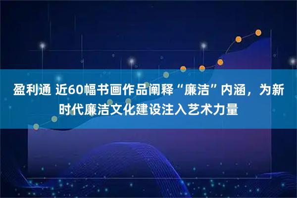 盈利通 近60幅书画作品阐释“廉洁”内涵，为新时代廉洁文化建设注入艺术力量