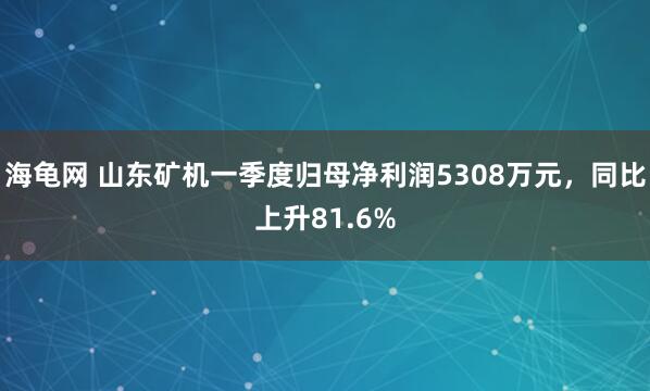 海龟网 山东矿机一季度归母净利润5308万元，同比上升81.6%
