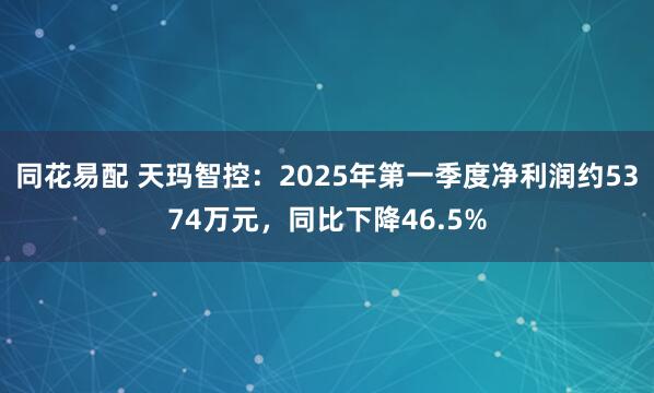 同花易配 天玛智控：2025年第一季度净利润约5374万元，同比下降46.5%
