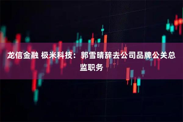 龙信金融 极米科技：郭雪晴辞去公司品牌公关总监职务