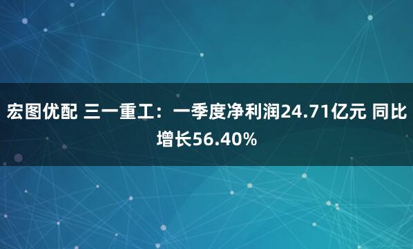 宏图优配 三一重工：一季度净利润24.71亿元 同比增长56.40%
