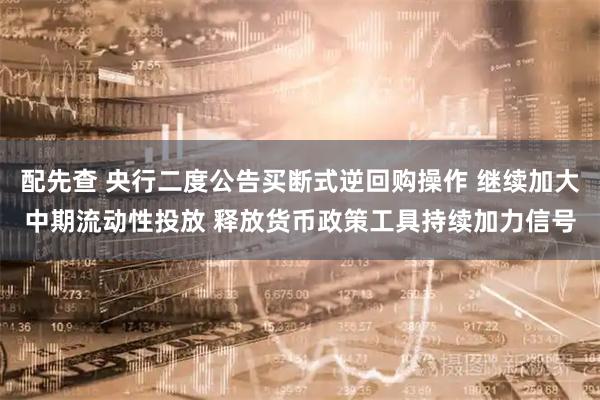 配先查 央行二度公告买断式逆回购操作 继续加大中期流动性投放 释放货币政策工具持续加力信号