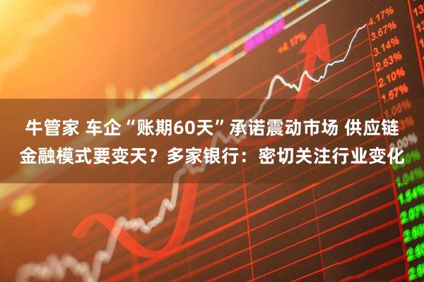牛管家 车企“账期60天”承诺震动市场 供应链金融模式要变天？多家银行：密切关注行业变化