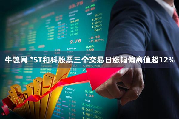 牛融网 *ST和科股票三个交易日涨幅偏离值超12%