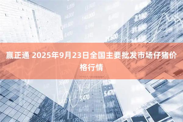 赢正通 2025年9月23日全国主要批发市场仔猪价格行情