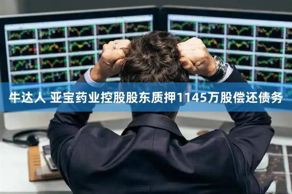 牛达人 亚宝药业控股股东质押1145万股偿还债务