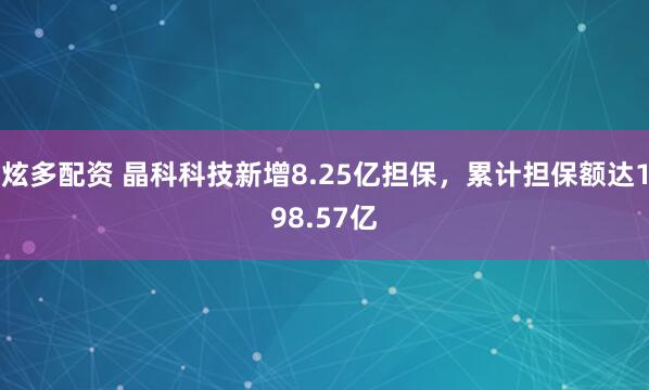 炫多配资 晶科科技新增8.25亿担保，累计担保额达198.57亿
