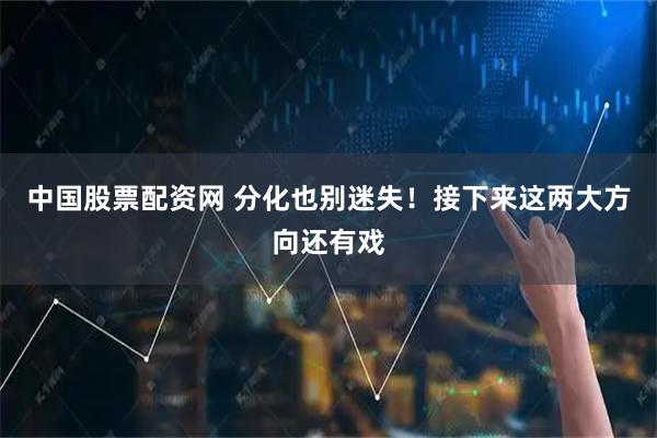 中国股票配资网 分化也别迷失！接下来这两大方向还有戏