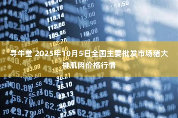 寻牛堂 2025年10月5日全国主要批发市场猪大排肌肉价格行情