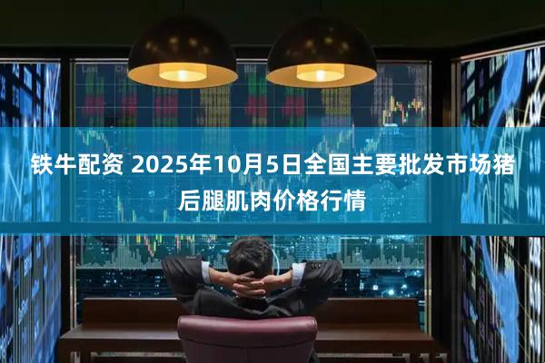 铁牛配资 2025年10月5日全国主要批发市场猪后腿肌肉价格行情