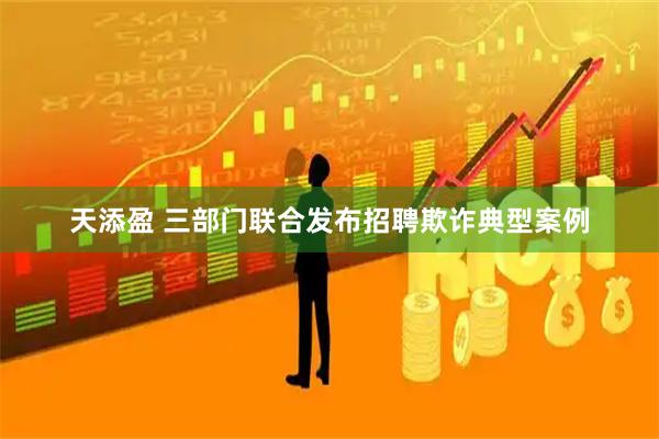 天添盈 三部门联合发布招聘欺诈典型案例