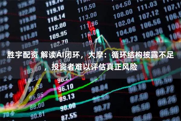 胜宇配资 解读AI闭环，大摩：循环结构披露不足，投资者难以评估真正风险