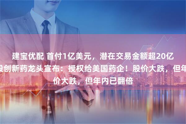 建宝优配 首付1亿美元，潜在交易金额超20亿美元，A股创新药龙头宣布：授权给美国药企！股价大跌，但年内已翻倍