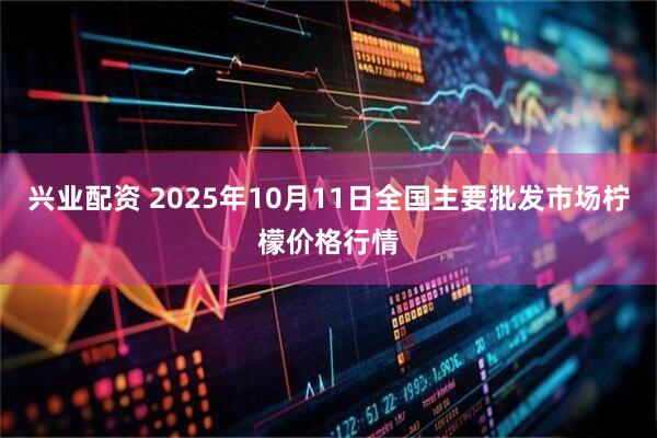 兴业配资 2025年10月11日全国主要批发市场柠檬价格行情