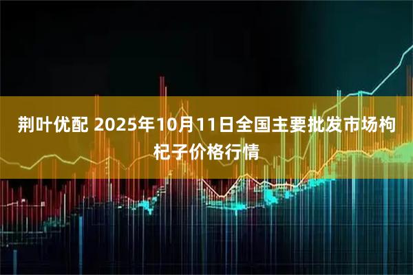 荆叶优配 2025年10月11日全国主要批发市场枸杞子价格行情