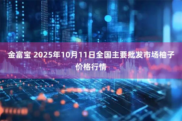 金富宝 2025年10月11日全国主要批发市场柚子价格行情