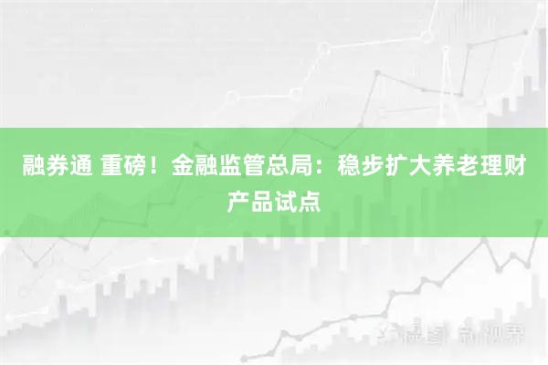 融券通 重磅！金融监管总局：稳步扩大养老理财产品试点