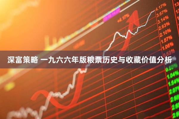 深富策略 一九六六年版粮票历史与收藏价值分析