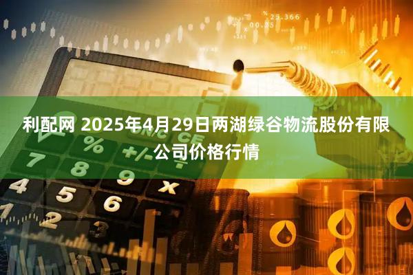 利配网 2025年4月29日两湖绿谷物流股份有限公司价格行情