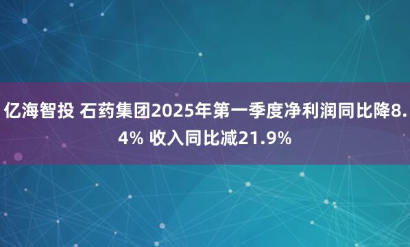 亿海智投 石药集团2025年第一季度净利润同比降8.4% 收入同比减21.9%