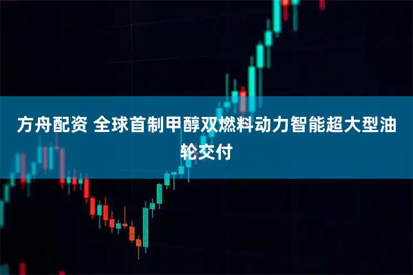 方舟配资 全球首制甲醇双燃料动力智能超大型油轮交付