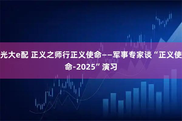 光大e配 正义之师行正义使命——军事专家谈“正义使命-2025”演习