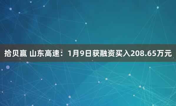 拾贝赢 山东高速：1月9日获融资买入208.65万元