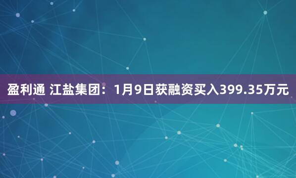 盈利通 江盐集团：1月9日获融资买入399.35万元