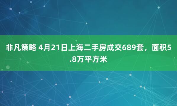非凡策略 4月21日上海二手房成交689套，面积5.8万平方米