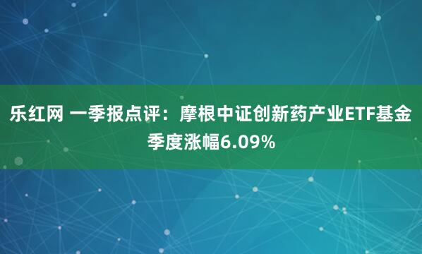 乐红网 一季报点评：摩根中证创新药产业ETF基金季度涨幅6.09%