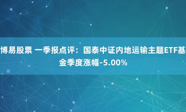 博易股票 一季报点评：国泰中证内地运输主题ETF基金季度涨幅-5.00%