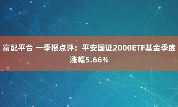 富配平台 一季报点评：平安国证2000ETF基金季度涨幅5.66%