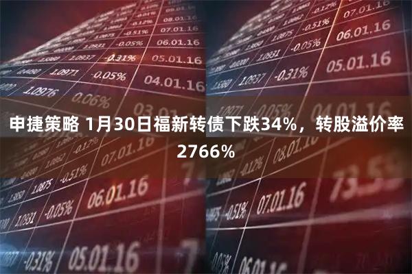 申捷策略 1月30日福新转债下跌34%，转股溢价率2766%