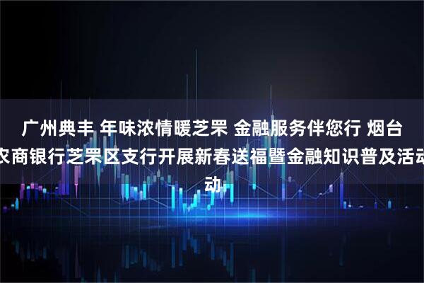 广州典丰 年味浓情暖芝罘 金融服务伴您行 烟台农商银行芝罘区支行开展新春送福暨金融知识普及活动