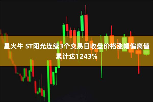 星火牛 ST阳光连续3个交易日收盘价格涨幅偏离值累计达1243%