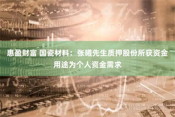 惠盈财富 国瓷材料：张曦先生质押股份所获资金用途为个人资金需求