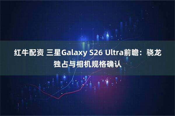 红牛配资 三星Galaxy S26 Ultra前瞻：骁龙独占与相机规格确认