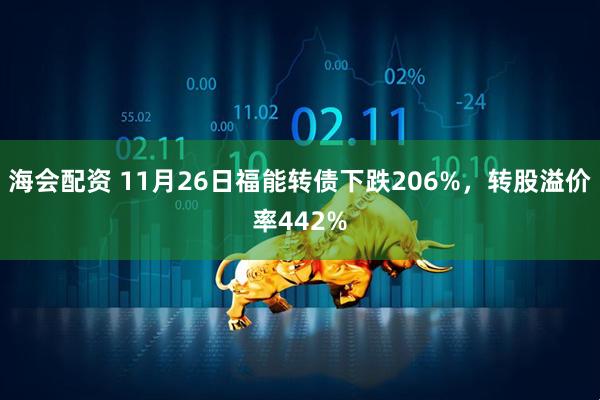 海会配资 11月26日福能转债下跌206%，转股溢价率442%