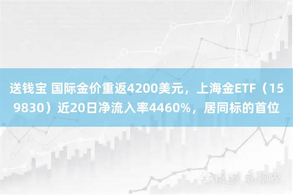 送钱宝 国际金价重返4200美元，上海金ETF（159830）近20日净流入率4460%，居同标的首位