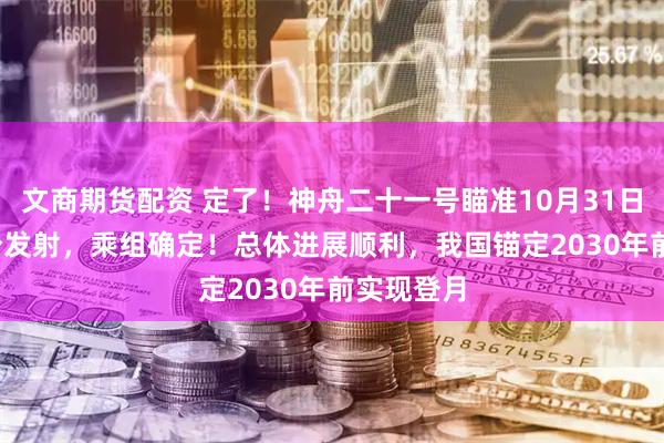 文商期货配资 定了！神舟二十一号瞄准10月31日23时44分发射，乘组确定！总体进展顺利，我国锚定2030年前实现登月