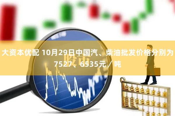 大资本优配 10月29日中国汽、柴油批发价格分别为7527、6535元／吨
