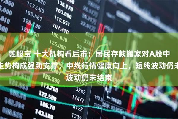融股宝 十大机构看后市：居民存款搬家对A股中长期走势构成强劲支撑，中线行情健康向上，短线波动仍未结束
