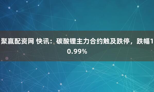 聚赢配资网 快讯：碳酸锂主力合约触及跌停，跌幅10.99%